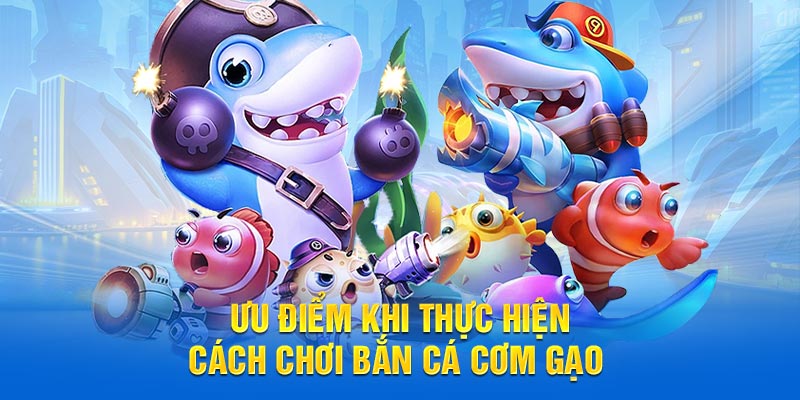 Ưu điểm khi thực hiện cách chơi bắn cá cơm gạo