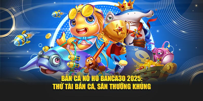 Bắn cá nổ hũ sảnh game đình đám tại Banca30