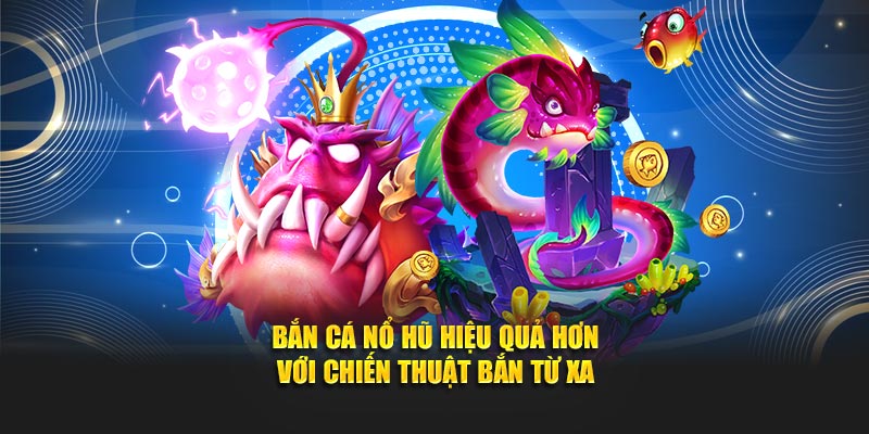 Bắn cá nổ hũ hiệu quả hơn với chiến thuật bắn từ xa