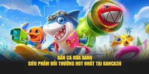 Bắn cá Rùa Xanh tựa game thu hút khách nhất tại Banca30