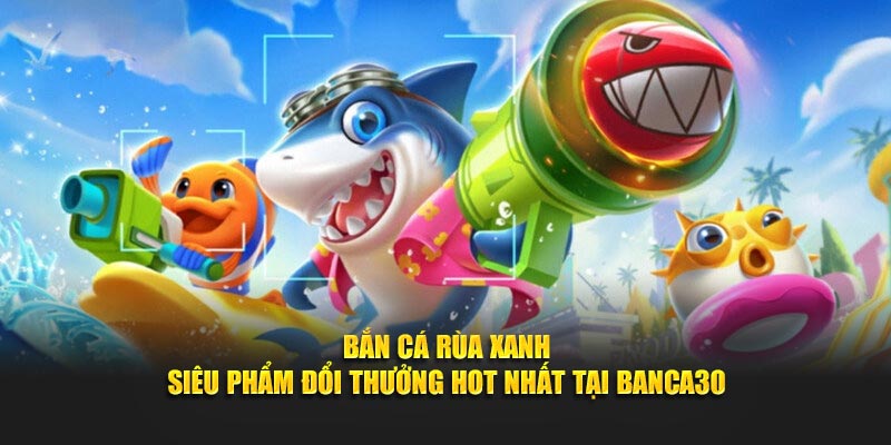 Bắn cá Rùa Xanh tựa game thu hút khách nhất tại Banca30