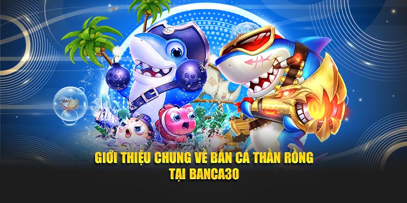 Giới thiệu chung về Bắn Cá Thần Rồng tại Banca30
