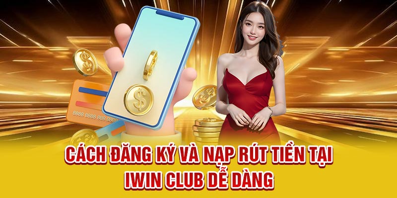 Cách đăng ký và nạp rút tiền tại Iwin Club dễ dàng